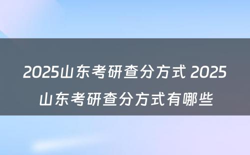 2025山东考研查分方式 2025山东考研查分方式有哪些