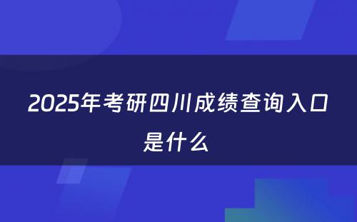 2025年考研四川成绩查询入口是什么 