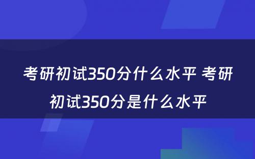 考研初试350分什么水平 考研初试350分是什么水平