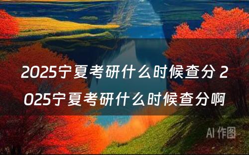 2025宁夏考研什么时候查分 2025宁夏考研什么时候查分啊