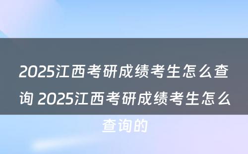 2025江西考研成绩考生怎么查询 2025江西考研成绩考生怎么查询的