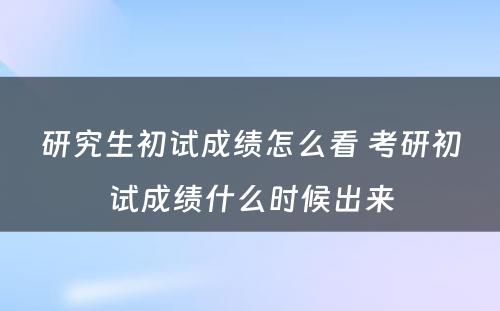 研究生初试成绩怎么看 考研初试成绩什么时候出来