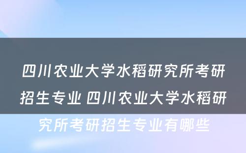 四川农业大学水稻研究所考研招生专业 四川农业大学水稻研究所考研招生专业有哪些