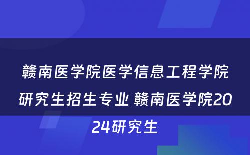 赣南医学院医学信息工程学院研究生招生专业 赣南医学院2024研究生