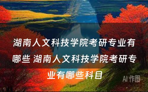 湖南人文科技学院考研专业有哪些 湖南人文科技学院考研专业有哪些科目