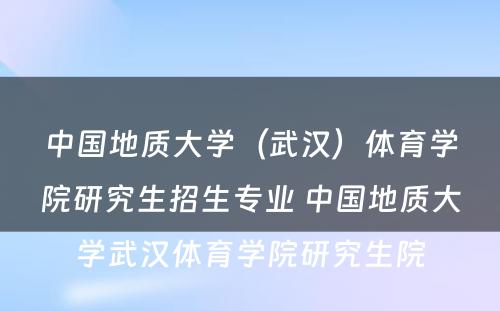 中国地质大学（武汉）体育学院研究生招生专业 中国地质大学武汉体育学院研究生院