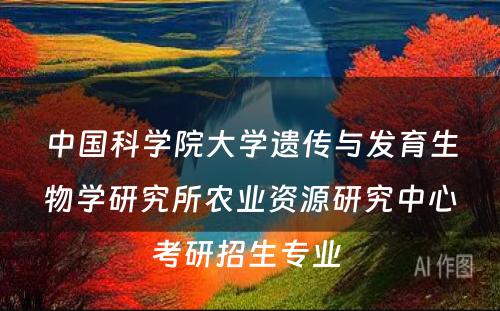 中国科学院大学遗传与发育生物学研究所农业资源研究中心考研招生专业 