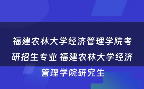 福建农林大学经济管理学院考研招生专业 福建农林大学经济管理学院研究生