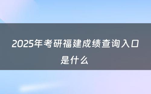 2025年考研福建成绩查询入口是什么 