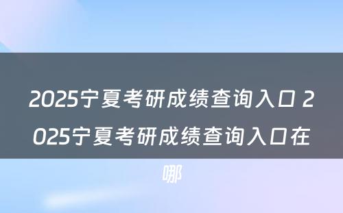 2025宁夏考研成绩查询入口 2025宁夏考研成绩查询入口在哪