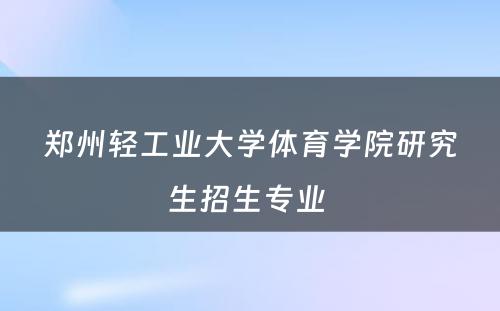 郑州轻工业大学体育学院研究生招生专业 