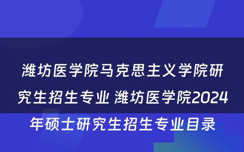 潍坊医学院马克思主义学院研究生招生专业 潍坊医学院2024年硕士研究生招生专业目录