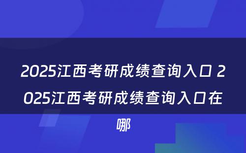 2025江西考研成绩查询入口 2025江西考研成绩查询入口在哪