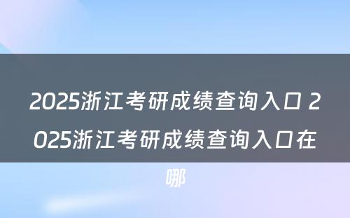 2025浙江考研成绩查询入口 2025浙江考研成绩查询入口在哪