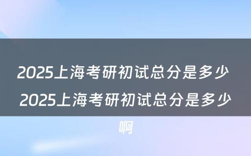 2025上海考研初试总分是多少 2025上海考研初试总分是多少啊