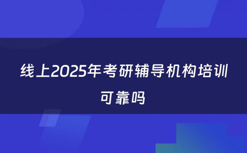 线上2025年考研辅导机构培训可靠吗 