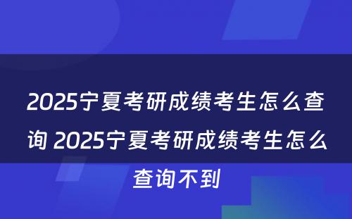 2025宁夏考研成绩考生怎么查询 2025宁夏考研成绩考生怎么查询不到