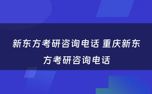 新东方考研咨询电话 重庆新东方考研咨询电话