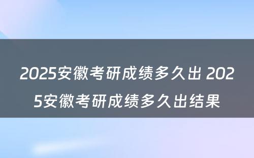 2025安徽考研成绩多久出 2025安徽考研成绩多久出结果