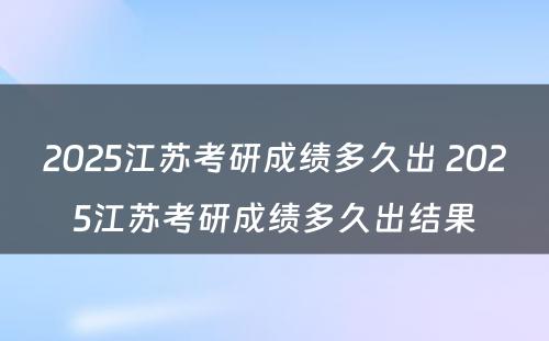 2025江苏考研成绩多久出 2025江苏考研成绩多久出结果