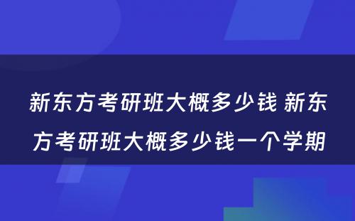 新东方考研班大概多少钱 新东方考研班大概多少钱一个学期