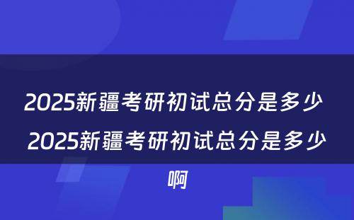 2025新疆考研初试总分是多少 2025新疆考研初试总分是多少啊