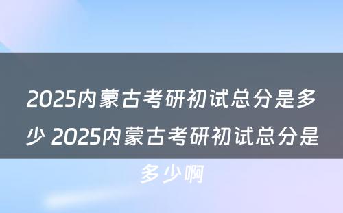 2025内蒙古考研初试总分是多少 2025内蒙古考研初试总分是多少啊