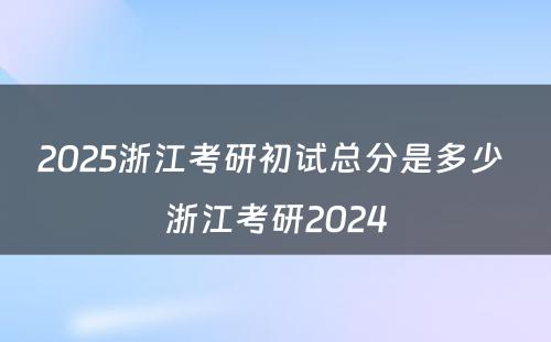 2025浙江考研初试总分是多少 浙江考研2024