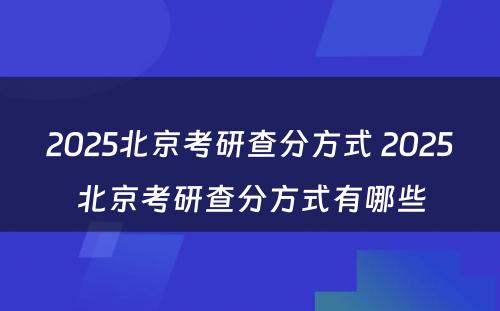 2025北京考研查分方式 2025北京考研查分方式有哪些