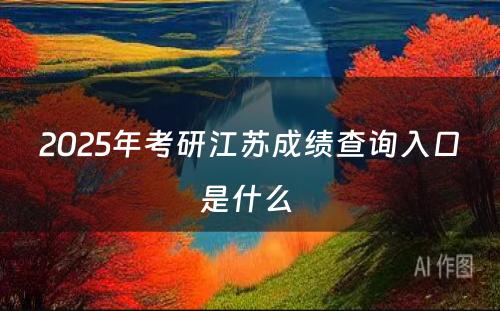 2025年考研江苏成绩查询入口是什么 