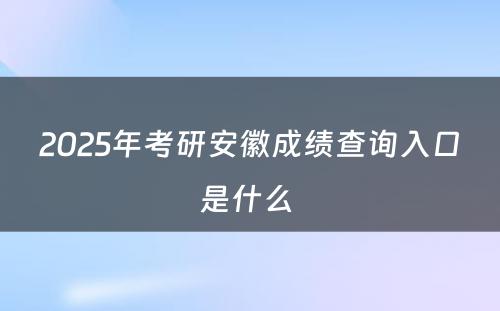 2025年考研安徽成绩查询入口是什么 