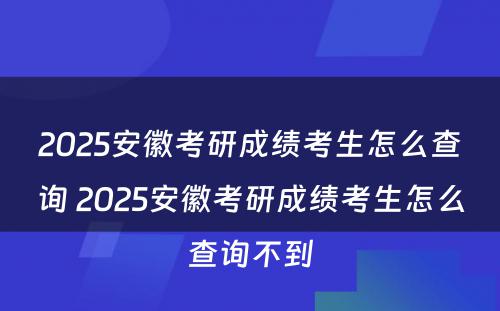 2025安徽考研成绩考生怎么查询 2025安徽考研成绩考生怎么查询不到