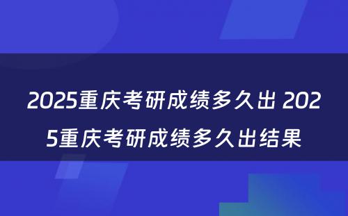 2025重庆考研成绩多久出 2025重庆考研成绩多久出结果