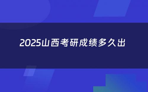 2025山西考研成绩多久出 