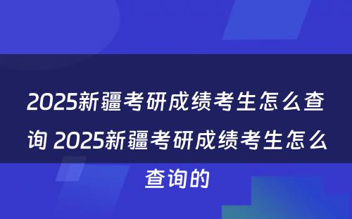 2025新疆考研成绩考生怎么查询 2025新疆考研成绩考生怎么查询的