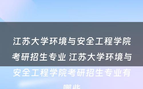 江苏大学环境与安全工程学院考研招生专业 江苏大学环境与安全工程学院考研招生专业有哪些