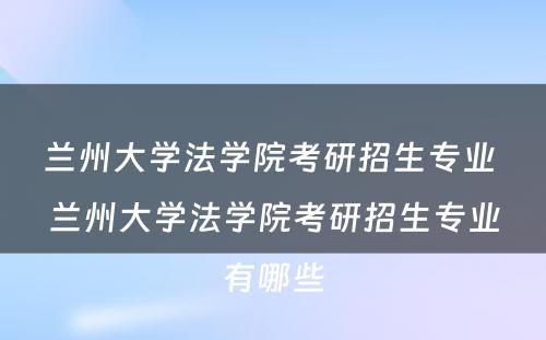 兰州大学法学院考研招生专业 兰州大学法学院考研招生专业有哪些