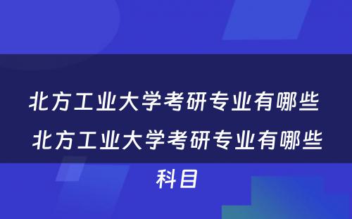 北方工业大学考研专业有哪些 北方工业大学考研专业有哪些科目