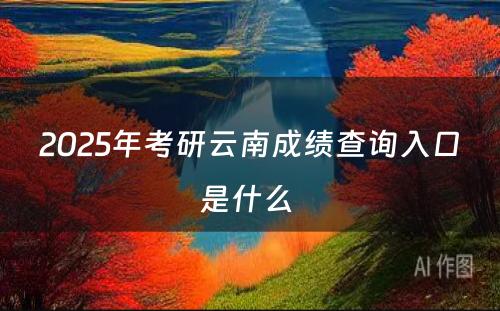 2025年考研云南成绩查询入口是什么 