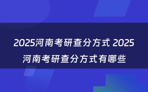 2025河南考研查分方式 2025河南考研查分方式有哪些