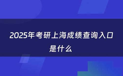 2025年考研上海成绩查询入口是什么 