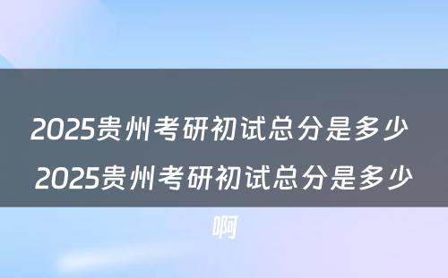 2025贵州考研初试总分是多少 2025贵州考研初试总分是多少啊