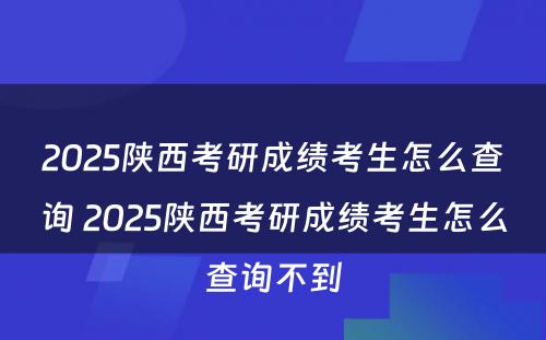 2025陕西考研成绩考生怎么查询 2025陕西考研成绩考生怎么查询不到