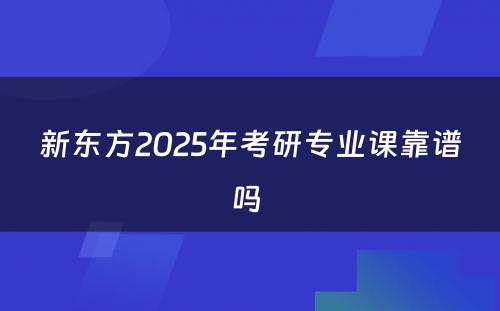 新东方2025年考研专业课靠谱吗 