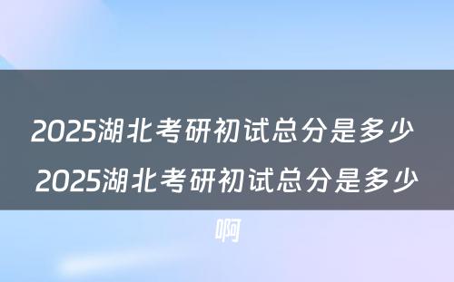 2025湖北考研初试总分是多少 2025湖北考研初试总分是多少啊