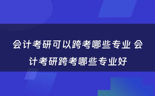 会计考研可以跨考哪些专业 会计考研跨考哪些专业好