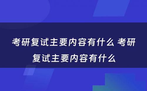 考研复试主要内容有什么 考研复试主要内容有什么