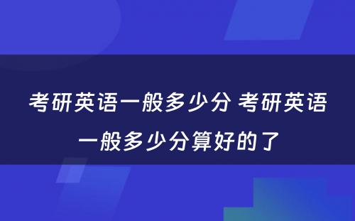 考研英语一般多少分 考研英语一般多少分算好的了