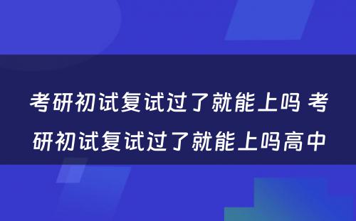 考研初试复试过了就能上吗 考研初试复试过了就能上吗高中