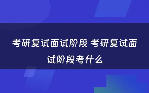 考研复试面试阶段 考研复试面试阶段考什么